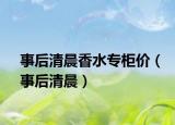 事后清晨香水专柜价（事后清晨）