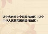 辽宁省有多少个县级行政区（辽宁 中华人民共和国省级行政区）