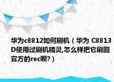 华为c8812如何刷机（华为 C8813D使用过刷机精灵,怎么样把它刷回官方的rec呢?）