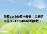 华硕gtx560显卡参数（求笔记本显卡GTX560M详细参数）