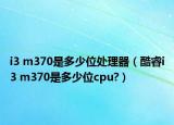 i3 m370是多少位处理器（酷睿i3 m370是多少位cpu?）