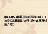 ipad2021屏幕是lcd还是oled（ipad2021屏幕是lcd吗 是什么屏幕材质介绍）