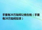 手里有20万如何让钱生钱（手里有20万如何投资）