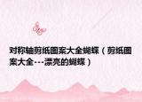 对称轴剪纸图案大全蝴蝶（剪纸图案大全---漂亮的蝴蝶）