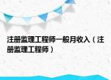 注册监理工程师一般月收入（注册监理工程师）