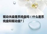 驱动光盘是系统盘吗（什么是系统盘和驱动盘?）