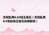 无双乱舞6.62绿玉宝石（无双乱舞6.8里的绿玉宝石在哪获得）