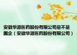 安徽华源医药股份有限公司是不是国企（安徽华源医药股份有限公司）