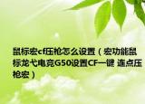 鼠标宏cf压枪怎么设置（宏功能鼠标龙弋电竞G50设置CF一键 连点压枪宏）