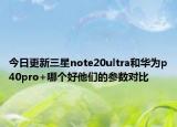 今日更新三星note20ultra和华为p40pro+哪个好他们的参数对比