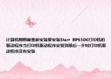 计算机刚刚被重新安装要安装Starr  BP650K打印机的驱动程序当打印机驱动程序安装到最后一步时打印机驱动程序没有安装