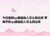 今日更新qq屏蔽的人怎么找出来 苹果手机qq屏蔽的人怎么找出来