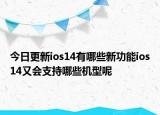 今日更新ios14有哪些新功能ios14又会支持哪些机型呢
