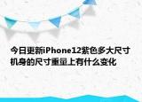 今日更新iPhone12紫色多大尺寸机身的尺寸重量上有什么变化