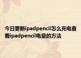 今日更新ipadpencil怎么充电查看ipadpencil电量的方法