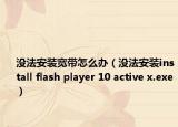 没法安装宽带怎么办（没法安装install flash player 10 active x.exe）