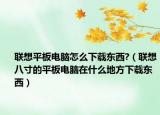 联想平板电脑怎么下载东西?（联想八寸的平板电脑在什么地方下载东西）