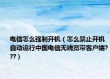电信怎么强制开机（怎么禁止开机自动运行中国电信无线宽带客户端???）