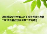 怎样修改快手号第二次（快手号怎么改第二次 怎么更改快手号第二次介绍）