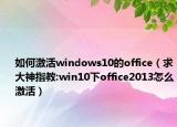 如何激活windows10的office（求大神指教:win10下office2013怎么激活）