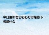 今日更新勿忘初心方得始终下一句是什么