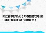 阳江春节好去处（阳春旅游攻略 阳江市阳春有什么好玩的景点）