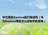 华为耳机freelace能打电话吗（华为freelace耳机怎么控制手机来电）