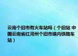 云南个旧市有火车站吗（个旧站 中国云南省红河州个旧市境内铁路车站）