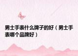 男士手表什么牌子的好（男士手表哪个品牌好）