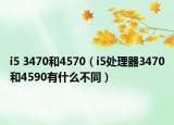 i5 3470和4570（i5处理器3470和4590有什么不同）