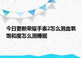 今日更新荣耀手表2怎么测血氧饱和度怎么测睡眠