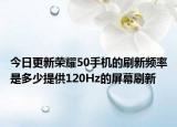 今日更新荣耀50手机的刷新频率是多少提供120Hz的屏幕刷新