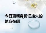 今日更新身份证挂失的地方在哪