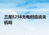 三星E258充电时应该关机吗