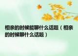 相亲的时候能聊什么话题（相亲的时候聊什么话题）