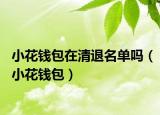 小花钱包在清退名单吗（小花钱包）