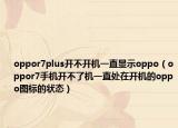 oppor7plus开不开机一直显示oppo（oppor7手机开不了机一直处在开机的oppo图标的状态）