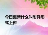今日更新什么叫附件形式上传