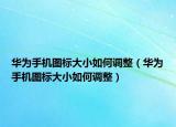 华为手机图标大小如何调整（华为手机图标大小如何调整）
