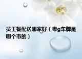 员工餐配送哪家好（粤g车牌是哪个市的）
