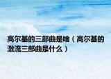 高尔基的三部曲是啥（高尔基的激流三部曲是什么）