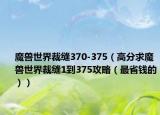 魔兽世界裁缝370-375（高分求魔兽世界裁缝1到375攻略（最省钱的））
