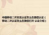 中国移动二次实名认证怎么在微信认证（移动二次认证怎么在微信打开 认证介绍）