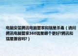 电脑安装腾讯电脑管家和瑞星杀毒（请问腾讯电脑管家360瑞星哪个更好?腾讯和瑞星兼容吗?）