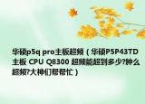 华硕p5q pro主板超频（华硕P5P43TD主板 CPU Q8300 超频能超到多少?肿么超频?大神们帮帮忙）