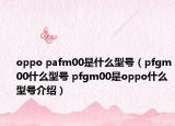 oppo pafm00是什么型号（pfgm00什么型号 pfgm00是oppo什么型号介绍）