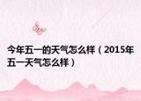 今年五一的天气怎么样（2015年五一天气怎么样）