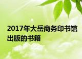 2017年大岳商务印书馆出版的书籍