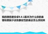 我的微信是安卓5.0.1版本为什么你的表情包里缺少这些象征性的表达怎么拿回来