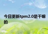 今日更新tpm2.0是干嘛的